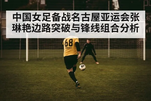 中国女足备战名古屋亚运会张琳艳边路突破与锋线组合分析