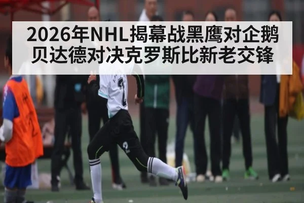 2026年NHL揭幕战黑鹰对企鹅贝达德对决克罗斯比新老交锋