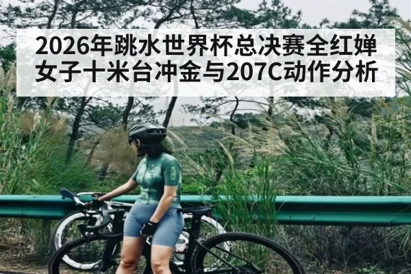 2026年跳水世界杯总决赛全红婵女子十米台冲金与207C动作分析