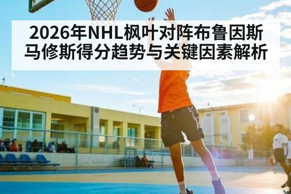 2026年NHL枫叶对阵布鲁因斯马修斯得分趋势与关键因素解析