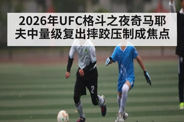 2026年UFC格斗之夜奇马耶夫中量级复出摔跤压制成焦点